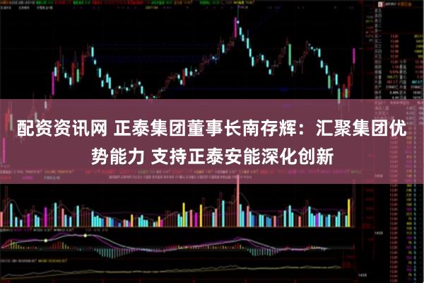 配资资讯网 正泰集团董事长南存辉：汇聚集团优势能力 支持正泰安能深化创新