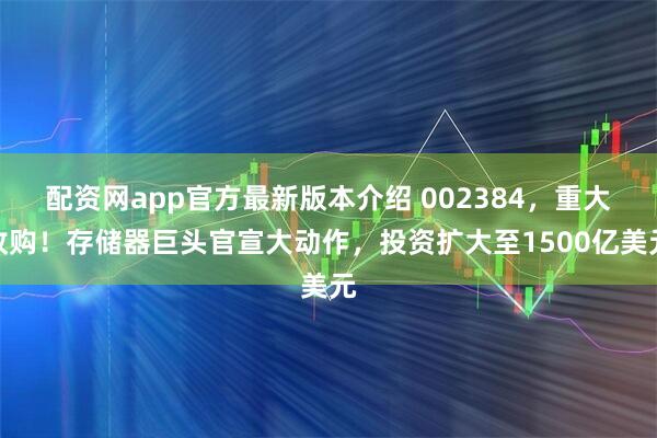 配资网app官方最新版本介绍 002384，重大收购！存储器巨头官宣大动作，投资扩大至1500亿美元