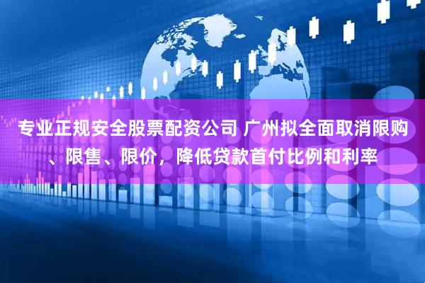 专业正规安全股票配资公司 广州拟全面取消限购、限售、限价，降低贷款首付比例和利率