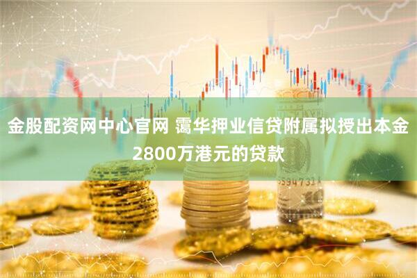 金股配资网中心官网 霭华押业信贷附属拟授出本金2800万港元的贷款