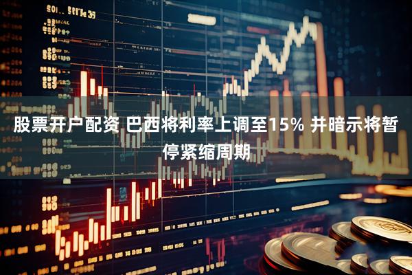 股票开户配资 巴西将利率上调至15% 并暗示将暂停紧缩周期