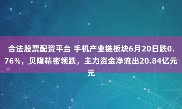 合法股票配资平台 手机产业链板块6月20日跌0.76%,贝隆精密领跌,主力资金净流出20.84亿元