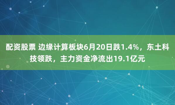 配资股票 边缘计算板块6月20日跌1.4%，东土科技领跌，主力资金净流出19.1亿元