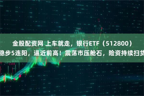 金股配资网 上车就走，银行ETF（512800）稳步5连阳，逼近前高！震荡市压舱石，险资持续扫货