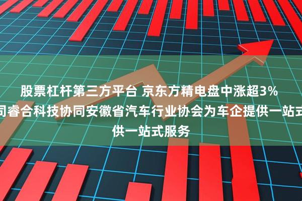 股票杠杆第三方平台 京东方精电盘中涨超3% 子公司睿合科技协同安徽省汽车行业协会为车企提供一站式服务
