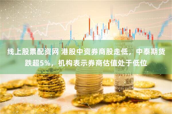 线上股票配资网 港股中资券商股走低，中泰期货跌超5%，机构表示券商估值处于低位