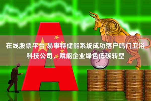 在线股票平台 易事特储能系统成功落户鸣门卫浴科技公司,赋能企业绿色低碳转型