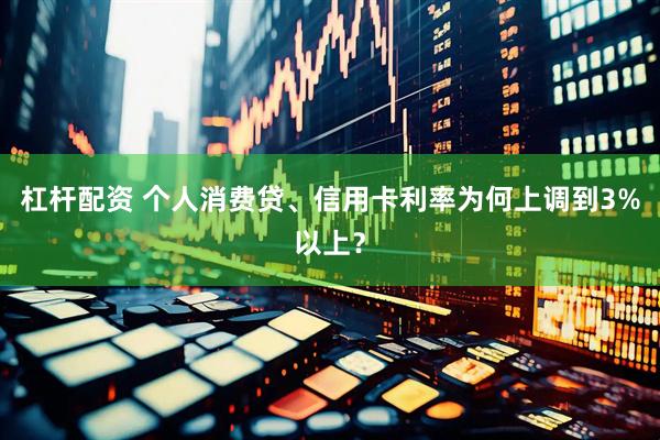 杠杆配资 个人消费贷、信用卡利率为何上调到3%以上?