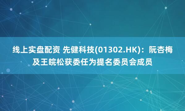 线上实盘配资 先健科技(01302.HK)：阮杏梅及王皖松获委任为提名委员会成员