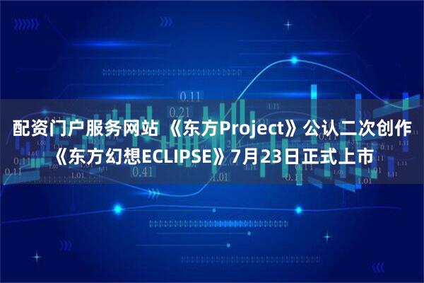 配资门户服务网站 《东方Project》公认二次创作《东方幻想ECLIPSE》7月23日正式上市