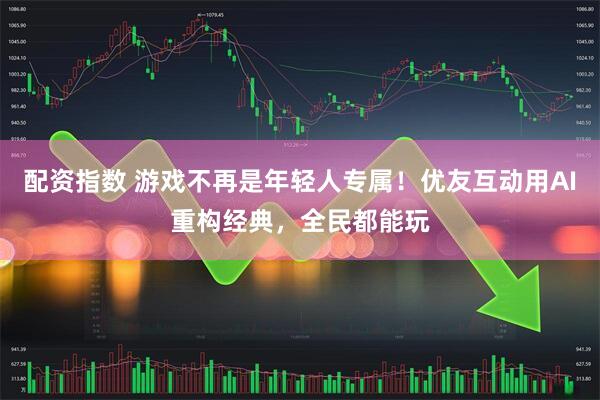配资指数 游戏不再是年轻人专属！优友互动用AI重构经典，全民都能玩
