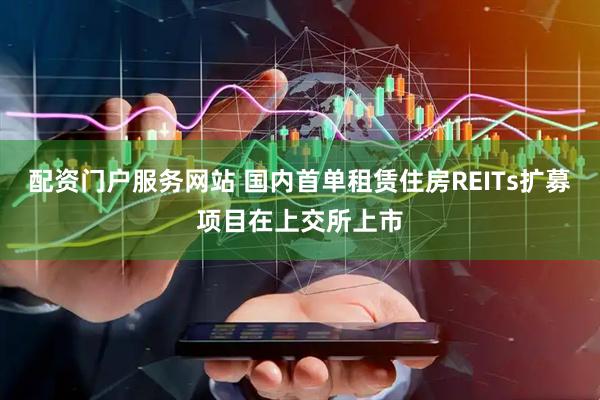 配资门户服务网站 国内首单租赁住房REITs扩募项目在上交所上市