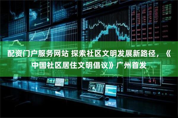 配资门户服务网站 探索社区文明发展新路径，《中国社区居住文明倡议》广州首发