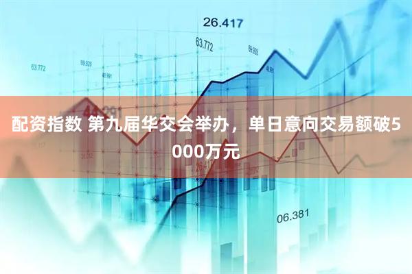 配资指数 第九届华交会举办，单日意向交易额破5000万元