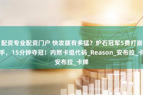 配资专业配资门户 快攻瞎有多猛？炉石冠军5费打崩对手，15分钟夺冠！内附卡组代码_Reason_安布拉_卡牌