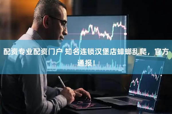 配资专业配资门户 知名连锁汉堡店蟑螂乱爬，官方通报！