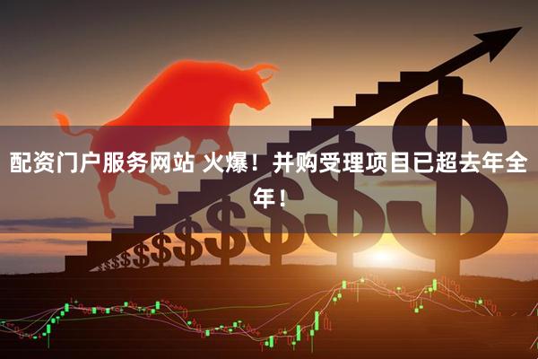 配资门户服务网站 火爆！并购受理项目已超去年全年！