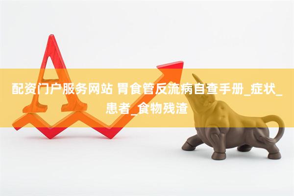配资门户服务网站 胃食管反流病自查手册_症状_患者_食物残渣