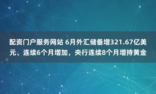 配资门户服务网站 6月外汇储备增321.67亿美元、连续6个月增加，央行连续8个月增持黄金