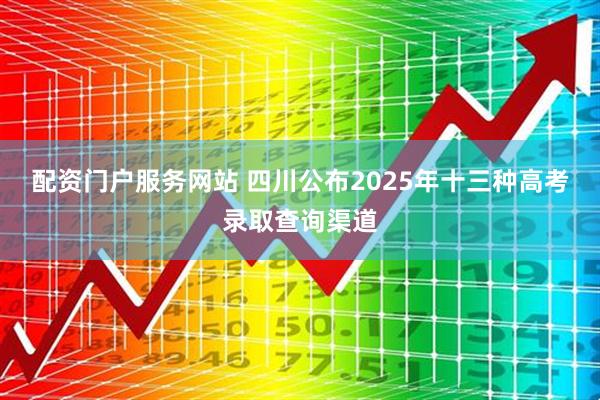 配资门户服务网站 四川公布2025年十三种高考录取查询渠道