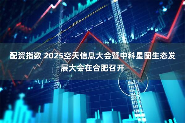 配资指数 2025空天信息大会暨中科星图生态发展大会在合肥召开