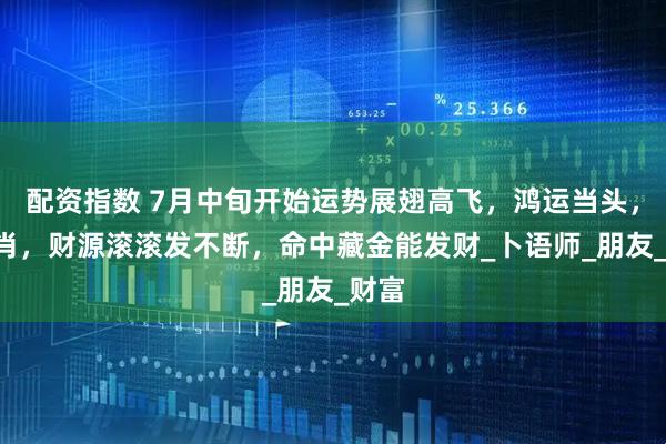 配资指数 7月中旬开始运势展翅高飞，鸿运当头，3生肖，财源滚滚发不断，命中藏金能发财_卜语师_朋友_财富