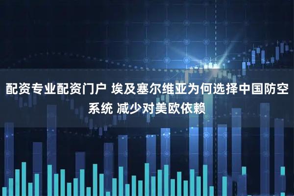 配资专业配资门户 埃及塞尔维亚为何选择中国防空系统 减少对美欧依赖