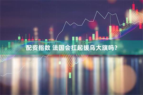 配资指数 法国会扛起援乌大旗吗？