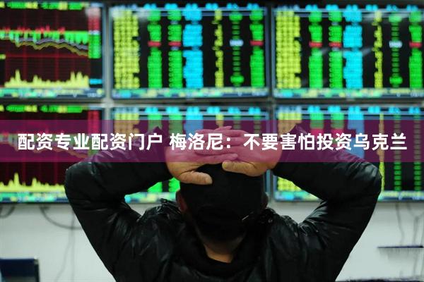 配资专业配资门户 梅洛尼：不要害怕投资乌克兰