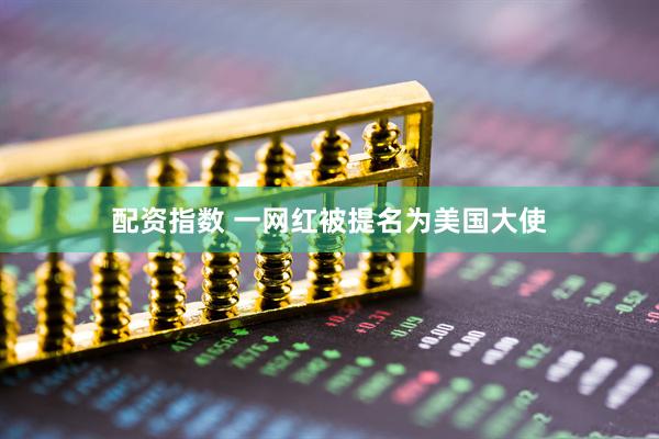 配资指数 一网红被提名为美国大使