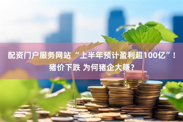 配资门户服务网站 “上半年预计盈利超100亿”!猪价下跌 为何猪企大赚?