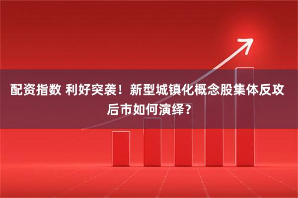配资指数 利好突袭！新型城镇化概念股集体反攻 后市如何演绎？