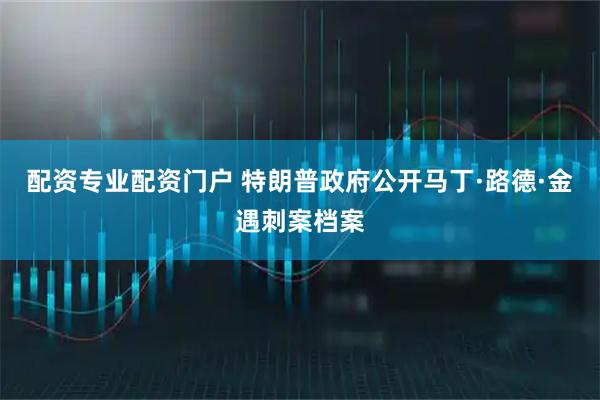 配资专业配资门户 特朗普政府公开马丁·路德·金遇刺案档案