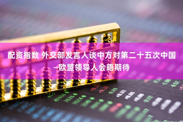 配资指数 外交部发言人谈中方对第二十五次中国—欧盟领导人会晤期待