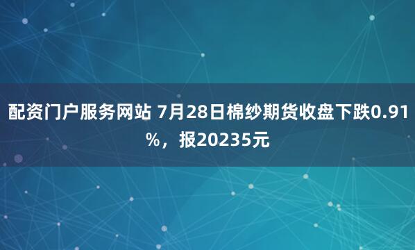 配资门户服务网站 7月28日棉纱期货收盘下跌0.91%，报20235元