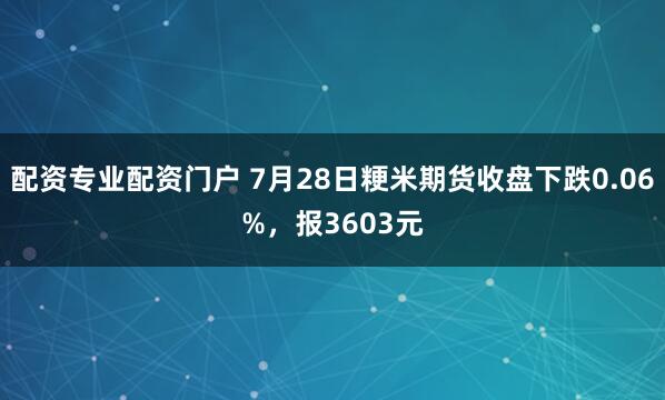配资专业配资门户 7月28日粳米期货收盘下跌0.06%，报3603元