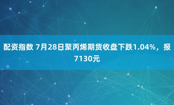 配资指数 7月28日聚丙烯期货收盘下跌1.04%，报7130元