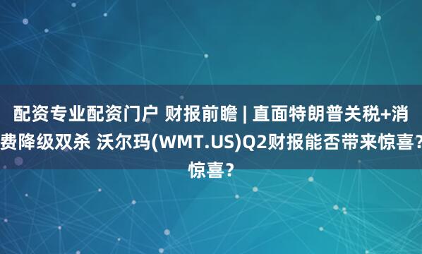 配资专业配资门户 财报前瞻 | 直面特朗普关税+消费降级双杀 沃尔玛(WMT.US)Q2财报能否带来惊喜？