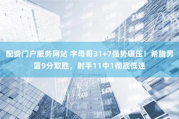配资门户服务网站 字母哥31+7强势碾压！希腊男篮9分取胜，射手11中1彻底低迷