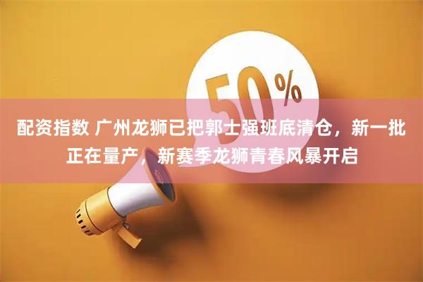 配资指数 广州龙狮已把郭士强班底清仓，新一批正在量产，新赛季龙狮青春风暴开启