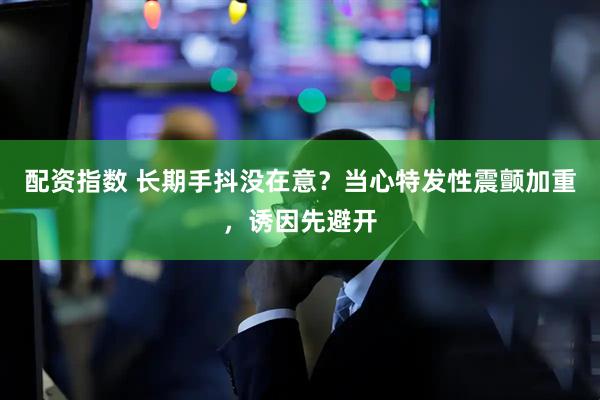 配资指数 长期手抖没在意？当心特发性震颤加重，诱因先避开