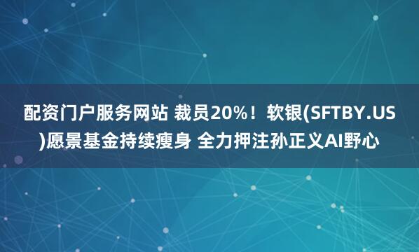 配资门户服务网站 裁员20%！软银(SFTBY.US)愿景基金持续瘦身 全力押注孙正义AI野心