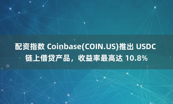 配资指数 Coinbase(COIN.US)推出 USDC 链上借贷产品，收益率最高达 10.8%
