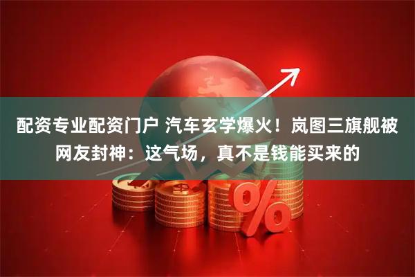 配资专业配资门户 汽车玄学爆火！岚图三旗舰被网友封神：这气场，真不是钱能买来的