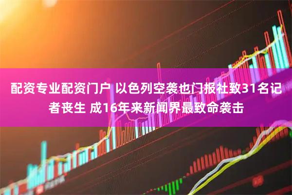 配资专业配资门户 以色列空袭也门报社致31名记者丧生 成16年来新闻界最致命袭击