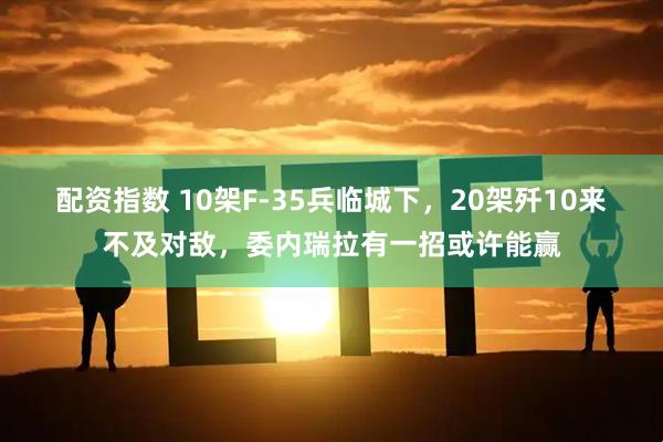 配资指数 10架F-35兵临城下，20架歼10来不及对敌，委内瑞拉有一招或许能赢