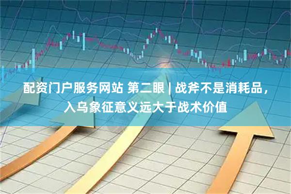 配资门户服务网站 第二眼 | 战斧不是消耗品，入乌象征意义远大于战术价值