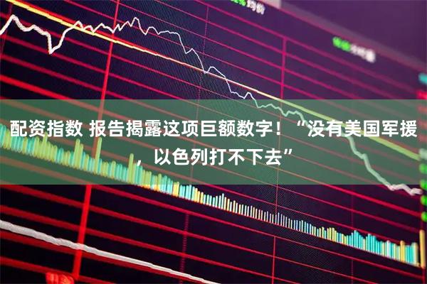 配资指数 报告揭露这项巨额数字！“没有美国军援，以色列打不下去”