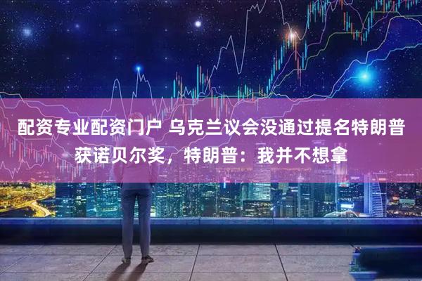 配资专业配资门户 乌克兰议会没通过提名特朗普获诺贝尔奖，特朗普：我并不想拿
