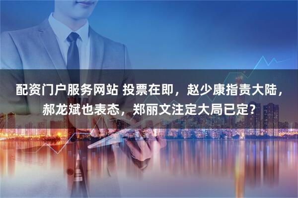 配资门户服务网站 投票在即，赵少康指责大陆，郝龙斌也表态，郑丽文注定大局已定？